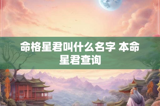 命格星君叫什么名字 本命星君查询 命格星君叫什么名字 本命星君查询