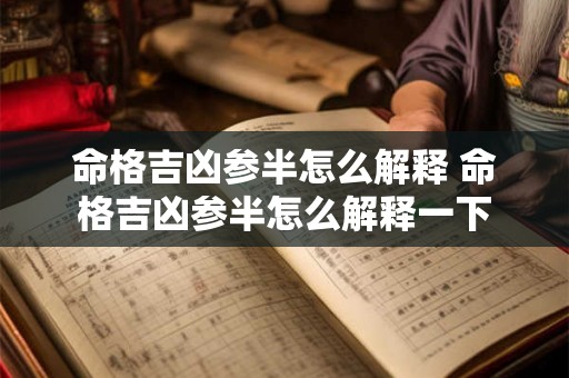 命格吉凶参半怎么解释 命格吉凶参半怎么解释一下 命格吉凶参半怎么解释 命格吉凶参半怎么解释一下
