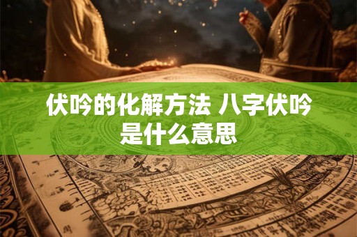 伏吟的化解方法 八字伏吟是什么意思