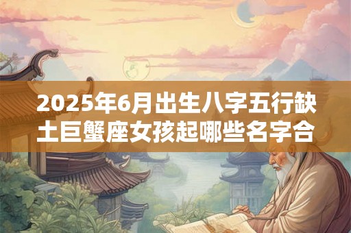 2025年6月出生八字五行缺土巨蟹座女孩起哪些名字合适 2025年6月出生八字五行缺土巨蟹座女孩起哪些名字合适