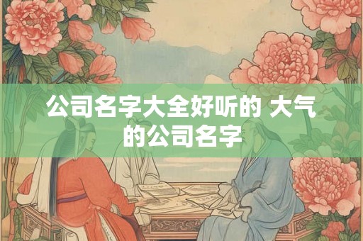 公司名字大全好听的 大气的公司名字 公司名字大全好听的 大气的公司名字