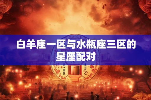 白羊座一区与水瓶座三区的星座配对
