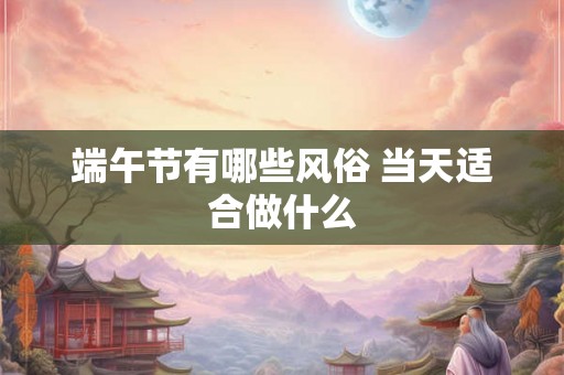端午节有哪些风俗 当天适合做什么