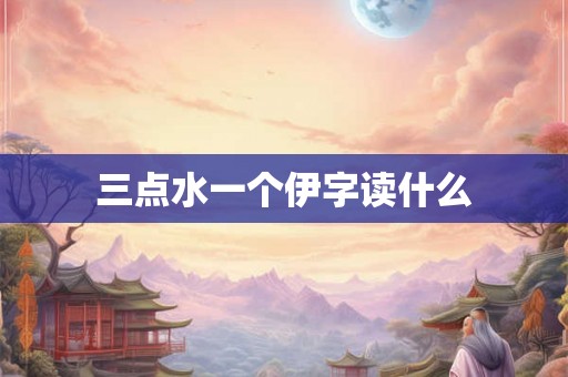 三点水一个伊字读什么 三点水一个伊字读什么
