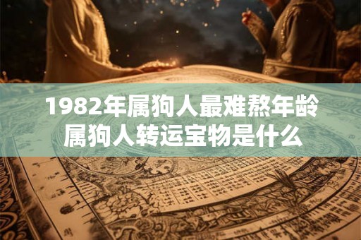1982年属狗人最难熬年龄 属狗人转运宝物是什么