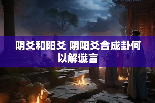 阴爻和阳爻 阴阳爻合成卦何以解谶言 阴爻和阳爻 阴阳爻合成卦何以解谶言