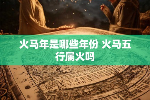 火马年是哪些年份 火马五行属火吗 火马年是哪些年份 火马五行属火吗