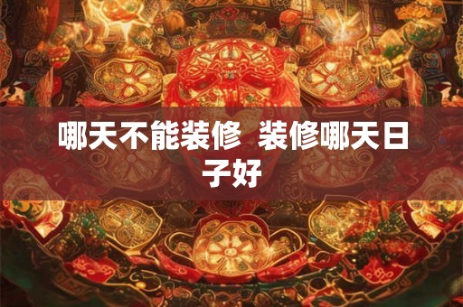 哪天不能装修 装修哪天日子好 哪天不能装修 装修哪天日子好
