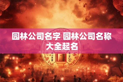 园林公司名字 园林公司名称大全起名 园林公司名字 园林公司名称大全起名
