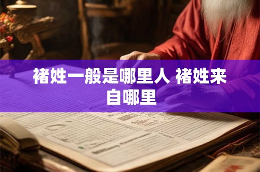 褚姓一般是哪里人 褚姓来自哪里 褚姓一般是哪里人 褚姓来自哪里