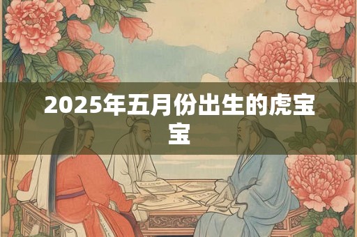 2025年五月份出生的虎宝宝