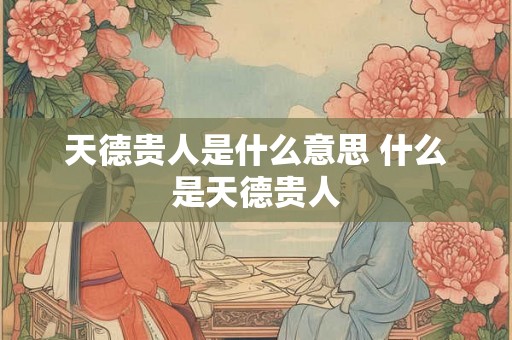 天德贵人是什么意思 什么是天德贵人 天德贵人是什么意思 什么是天德贵人