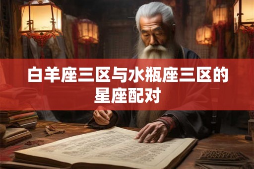 白羊座三区与水瓶座三区的星座配对 白羊座三区与水瓶座三区的星座配对