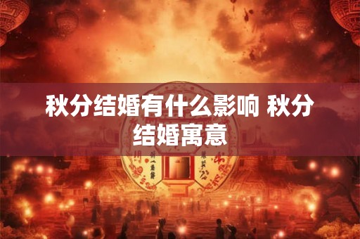 秋分结婚有什么影响 秋分结婚寓意 秋分结婚有什么影响 秋分结婚寓意