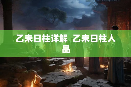 乙未日柱详解  乙未日柱人品