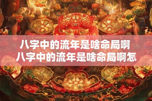 八字中的流年是啥命局啊 八字中的流年是啥命局啊怎么看 八字中的流年是啥命局啊 八字中的流年是啥命局啊怎么看