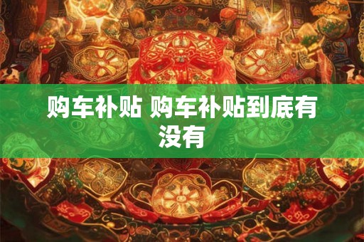 购车补贴 购车补贴到底有没有 购车补贴 购车补贴到底有没有
