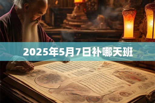 2025年5月7日补哪天班