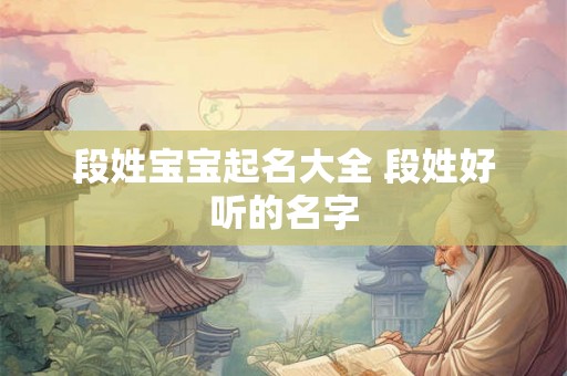 段姓宝宝起名大全 段姓好听的名字 段姓宝宝起名大全 段姓好听的名字