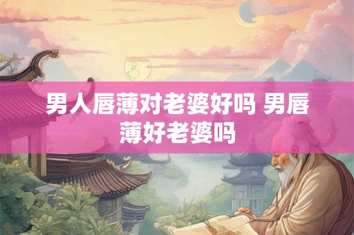 男人唇薄对老婆好吗 男唇薄好老婆吗