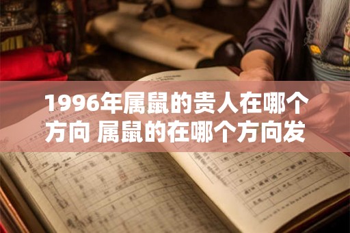 1996年属鼠的贵人在哪个方向 属鼠的在哪个方向发展合适 1996年属鼠的贵人在哪个方向 属鼠的在哪个方向发展合适