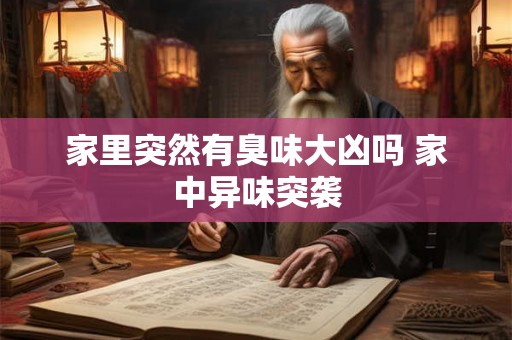 家里突然有臭味大凶吗 家中异味突袭 家里突然有臭味大凶吗 家中异味突袭