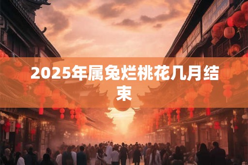 2025年属兔烂桃花几月结束