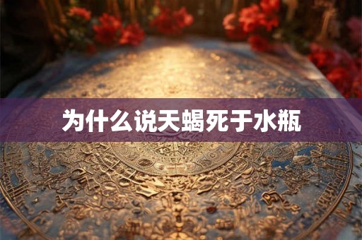 为什么说天蝎死于水瓶 为什么说天蝎死于水瓶