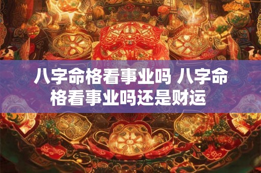八字命格看事业吗 八字命格看事业吗还是财运 八字命格看事业吗 八字命格看事业吗还是财运