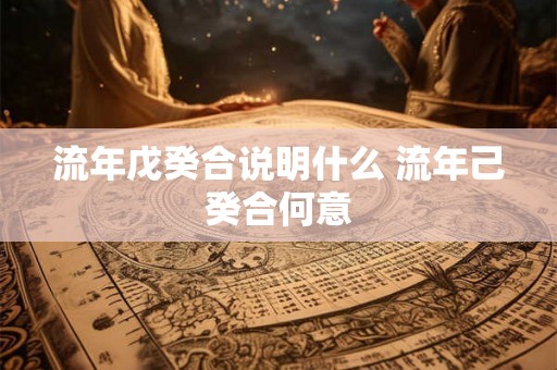 流年戊癸合说明什么 流年己癸合何意