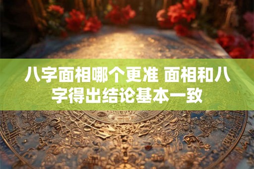 八字面相哪个更准 面相和八字得出结论基本一致 八字面相哪个更准 面相和八字得出结论基本一致