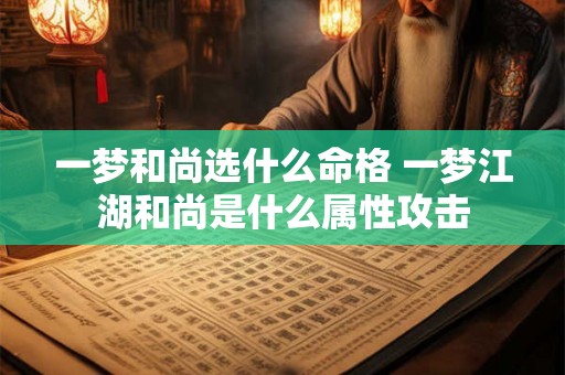 一梦和尚选什么命格 一梦江湖和尚是什么属性攻击 一梦和尚选什么命格 一梦江湖和尚是什么属性攻击