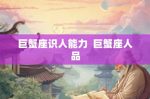 巨蟹座识人能力 巨蟹座人品 巨蟹座识人能力 巨蟹座人品
