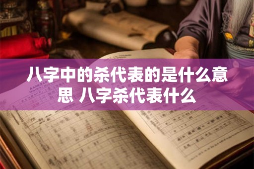 八字中的杀代表的是什么意思 八字杀代表什么 八字中的杀代表的是什么意思 八字杀代表什么