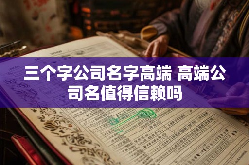 三个字公司名字高端 高端公司名值得信赖吗 三个字公司名字高端 高端公司名值得信赖吗