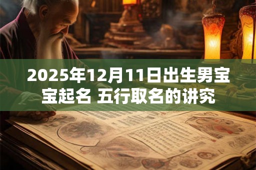 2025年12月11日出生男宝宝起名 五行取名的讲究 2025年12月11日出生男宝宝起名 五行取名的讲究