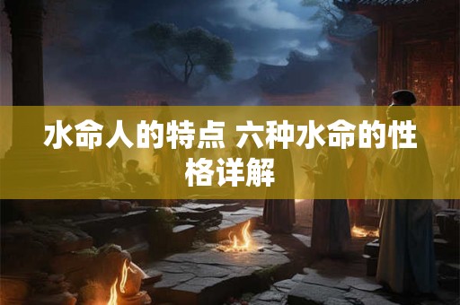 水命人的特点 六种水命的性格详解 水命人的特点 六种水命的性格详解