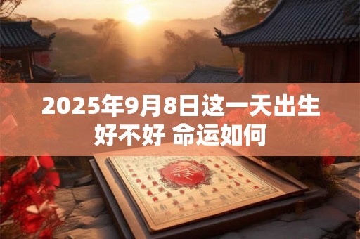 2025年9月8日这一天出生好不好 命运如何 2025年9月8日这一天出生好不好 命运如何