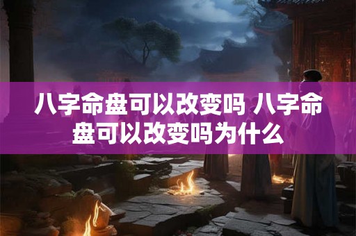 八字命盘可以改变吗 八字命盘可以改变吗为什么 八字命盘可以改变吗 八字命盘可以改变吗为什么