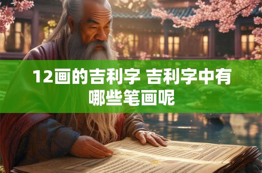 12画的吉利字 吉利字中有哪些笔画呢 12画的吉利字 吉利字中有哪些笔画呢