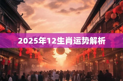 2025年12生肖运势解析 2025年12生肖运势解析