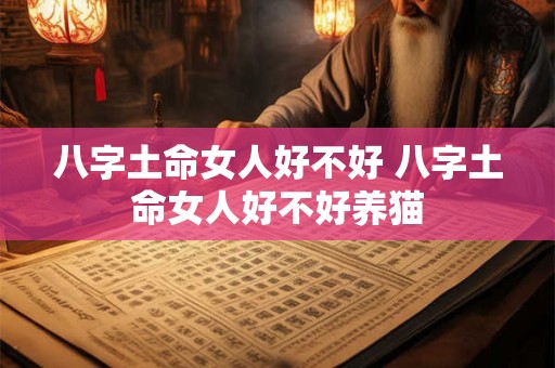 八字土命女人好不好 八字土命女人好不好养猫 八字土命女人好不好 八字土命女人好不好养猫