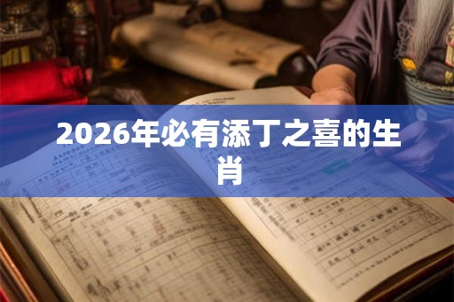 2026年必有添丁之喜的生肖 2026年必有添丁之喜的生肖