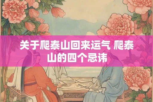 关于爬泰山回来运气 爬泰山的四个忌讳 关于爬泰山回来运气 爬泰山的四个忌讳