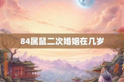 84属鼠二次婚姻在几岁 84属鼠二次婚姻在几岁