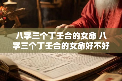 八字三个丁壬合的女命 八字三个丁壬合的女命好不好 八字三个丁壬合的女命 八字三个丁壬合的女命好不好