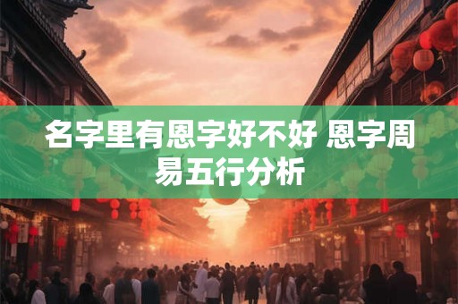 名字里有恩字好不好 恩字周易五行分析