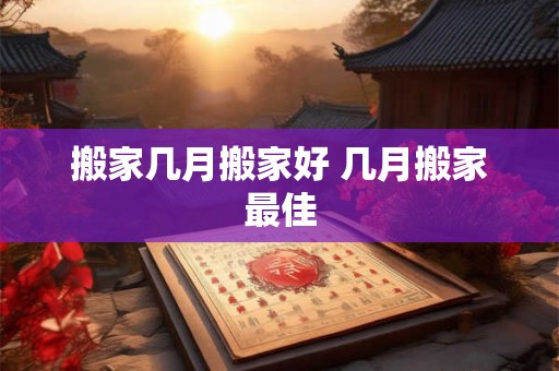 搬家几月搬家好 几月搬家最佳 搬家几月搬家好 几月搬家最佳
