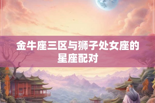 金牛座三区与狮子处女座的星座配对
