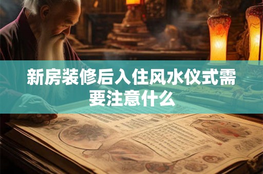新房装修后入住风水仪式需要注意什么 新房装修后入住风水仪式需要注意什么